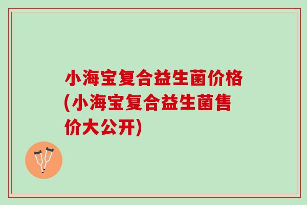 小海宝复合益生菌价格(小海宝复合益生菌售价大公开)