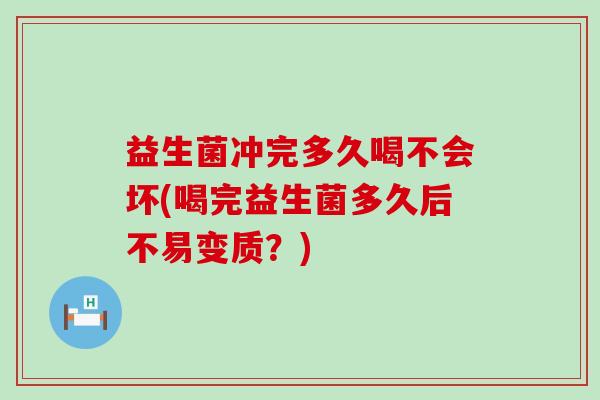 益生菌冲完多久喝不会坏(喝完益生菌多久后不易变质?) 益生菌冲完多久喝不会坏(喝完益生菌多久后不易变质?)
