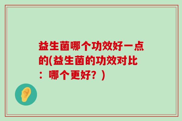 益生菌哪个功效好一点的(益生菌的功效对比：哪个更好？)