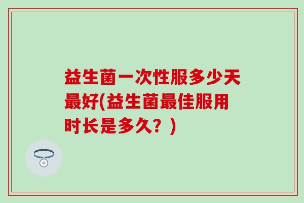 益生菌一次性服多少天最好(益生菌最佳服用时长是多久？)