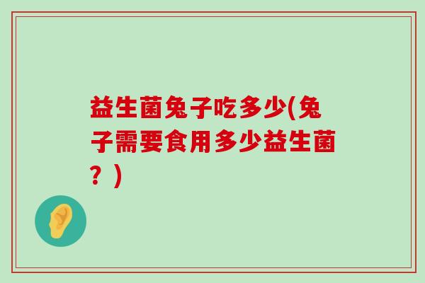 益生菌兔子吃多少(兔子需要食用多少益生菌？)