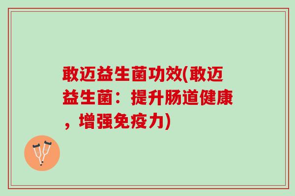 敢迈益生菌功效(敢迈益生菌：提升肠道健康，增强免疫力)