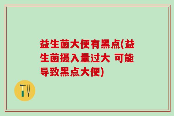 益生菌大便有黑点(益生菌摄入量过大 可能导致黑点大便) 益生菌大便有黑点(益生菌摄入量过大 可能导致黑点大便)