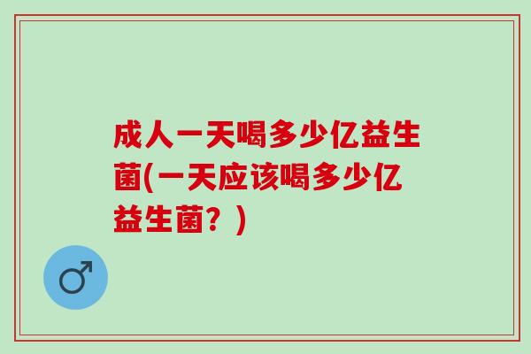 成人一天喝多少亿益生菌(一天应该喝多少亿益生菌?) 成人一天喝多少亿益生菌(一天应该喝多少亿益生菌?)