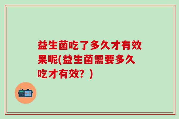 益生菌吃了多久才有效果呢(益生菌需要多久吃才有效？)