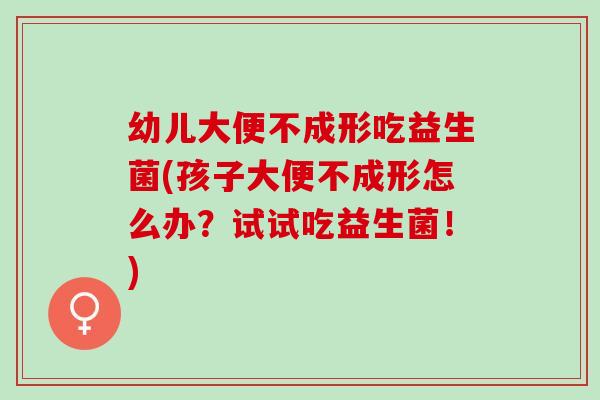 幼儿大便不成形吃益生菌(孩子大便不成形怎么办？试试吃益生菌！)