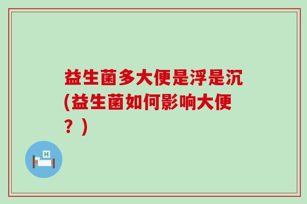 益生菌多大便是浮是沉(益生菌如何影响大便？)