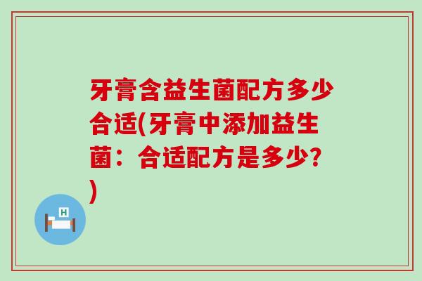 牙膏含益生菌配方多少合适(牙膏中添加益生菌：合适配方是多少？)