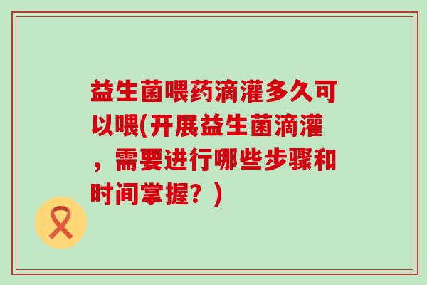 益生菌喂药滴灌多久可以喂(开展益生菌滴灌,需要进行哪些步骤和时间掌握?) 益生菌喂药滴灌多久可以喂(开展益生菌滴灌,需要进行哪些步骤和时间掌握?)