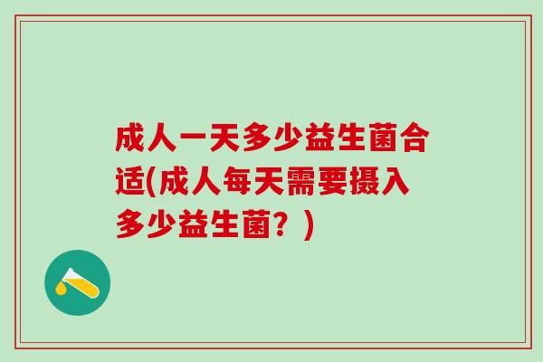 成人一天多少益生菌合适(成人每天需要摄入多少益生菌？)