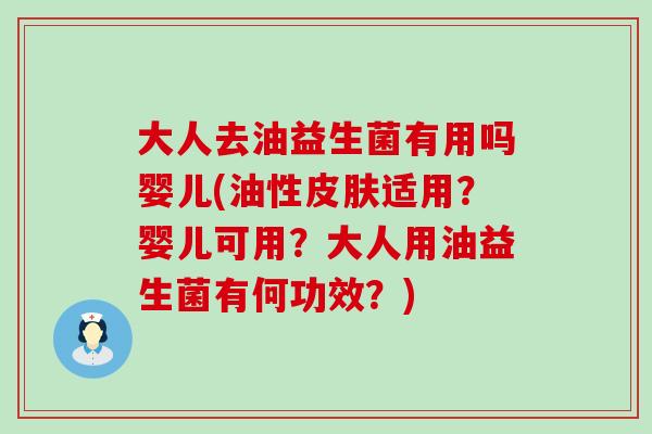 大人去油益生菌有用吗婴儿(油性适用？婴儿可用？大人用油益生菌有何功效？)
