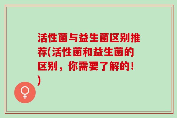 活性菌与益生菌区别推荐(活性菌和益生菌的区别，你需要了解的！)