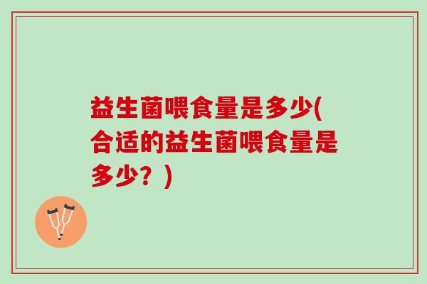 益生菌喂食量是多少(合适的益生菌喂食量是多少?) 益生菌喂食量是多少(合适的益生菌喂食量是多少?)