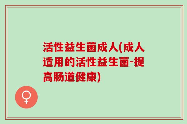 活性益生菌成人(成人适用的活性益生菌-提高肠道健康)