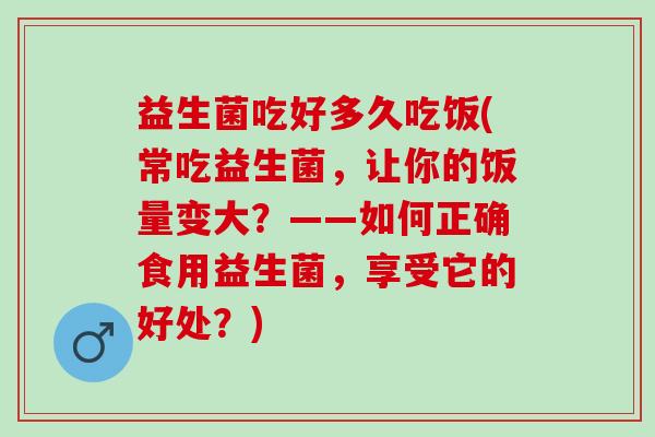 益生菌吃好多久吃饭(常吃益生菌，让你的饭量变大？——如何正确食用益生菌，享受它的好处？)