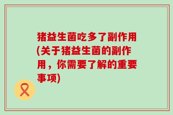 猪益生菌吃多了副作用(关于猪益生菌的副作用，你需要了解的重要事项)