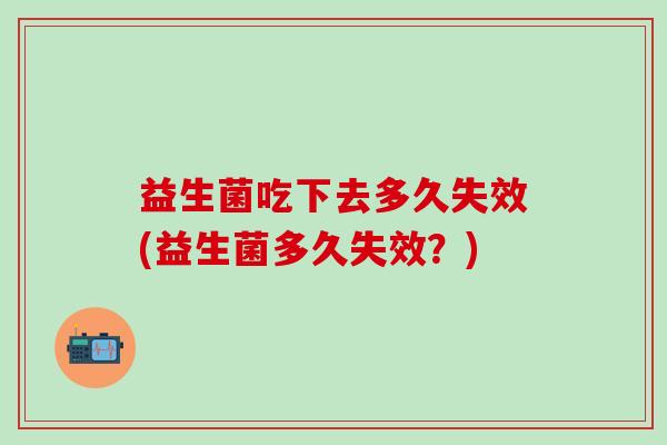 益生菌吃下去多久失效(益生菌多久失效？)