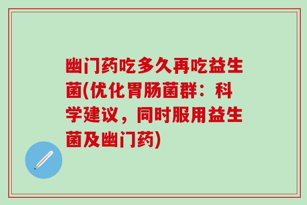 幽门药吃多久再吃益生菌(优化胃肠菌群：科学建议，同时服用益生菌及幽门药)