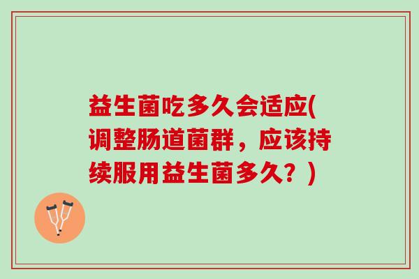 益生菌吃多久会适应(调整肠道菌群，应该持续服用益生菌多久？)