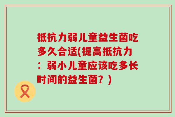抵抗力弱儿童益生菌吃多久合适(提高抵抗力：弱小儿童应该吃多长时间的益生菌？)