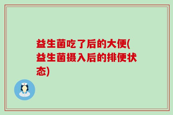 益生菌吃了后的大便(益生菌摄入后的排便状态)