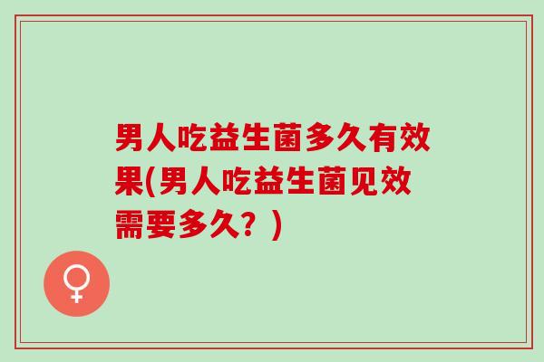 男人吃益生菌多久有效果(男人吃益生菌见效需要多久？)