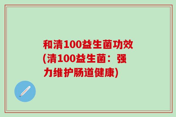 和清100益生菌功效(清100益生菌：强力维护肠道健康)