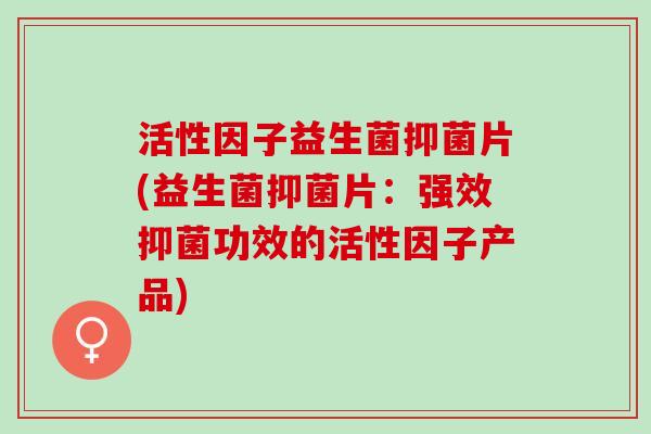 活性因子益生菌抑菌片(益生菌抑菌片：强效抑菌功效的活性因子产品)