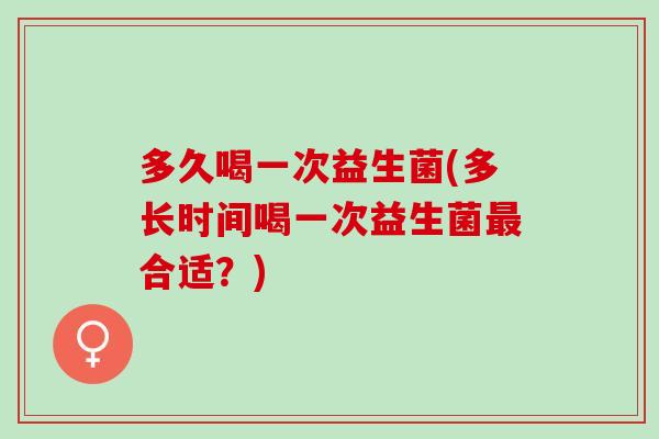 多久喝一次益生菌(多长时间喝一次益生菌合适?) 多久喝一次益生菌(多长时间喝一次益生菌合适?)
