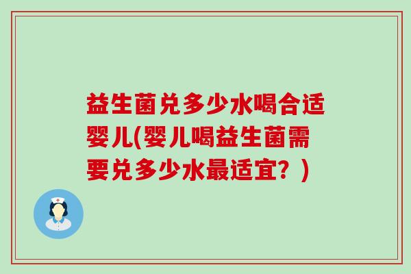 益生菌兑多少水喝合适婴儿(婴儿喝益生菌需要兑多少水最适宜？)