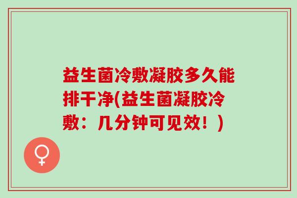 益生菌冷敷凝胶多久能排干净(益生菌凝胶冷敷：几分钟可见效！)