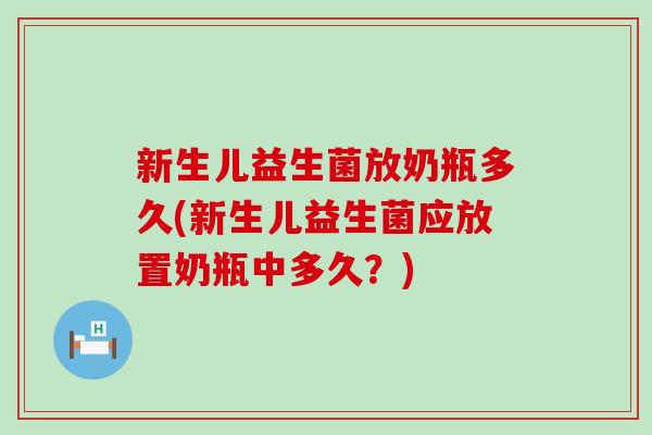 新生儿益生菌放奶瓶多久(新生儿益生菌应放置奶瓶中多久？)