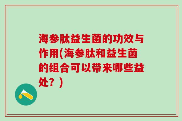 海参肽益生菌的功效与作用(海参肽和益生菌的组合可以带来哪些益处？)