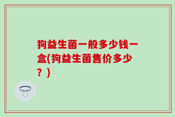 狗益生菌一般多少钱一盒(狗益生菌售价多少？)