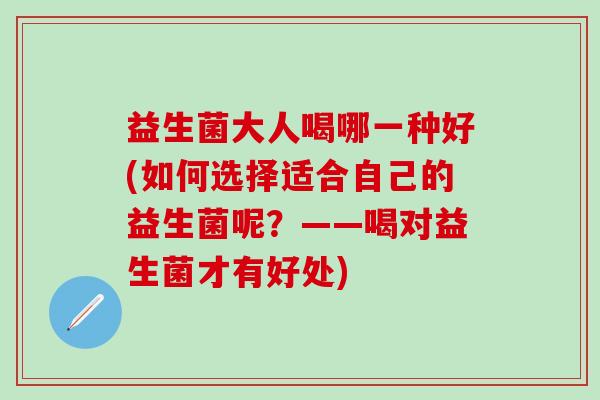 益生菌大人喝哪一种好(如何选择适合自己的益生菌呢？——喝对益生菌才有好处)