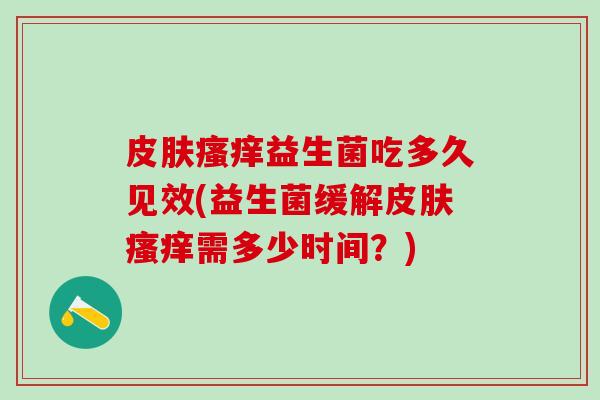 皮肤瘙痒益生菌吃多久见效(益生菌缓解皮肤瘙痒需多少时间？)
