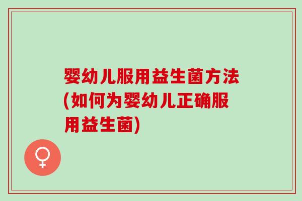 婴幼儿服用益生菌方法(如何为婴幼儿正确服用益生菌)