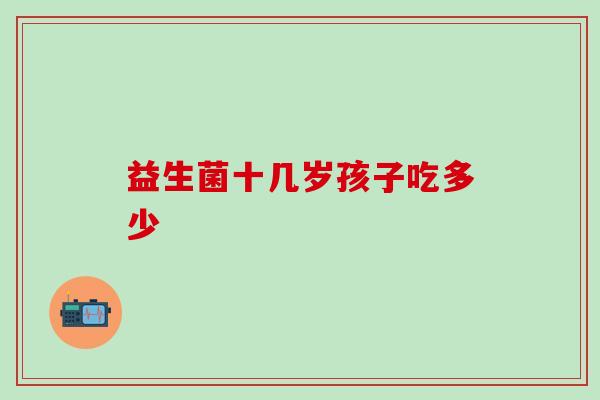 益生菌十几岁孩子吃多少
