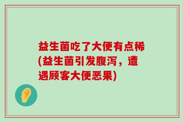 益生菌吃了大便有点稀(益生菌引发腹泻，遭遇顾客大便恶果)