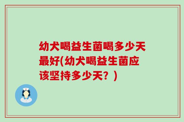 幼犬喝益生菌喝多少天最好(幼犬喝益生菌应该坚持多少天？)