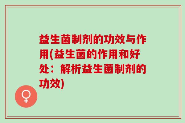 益生菌制剂的功效与作用(益生菌的作用和好处：解析益生菌制剂的功效)
