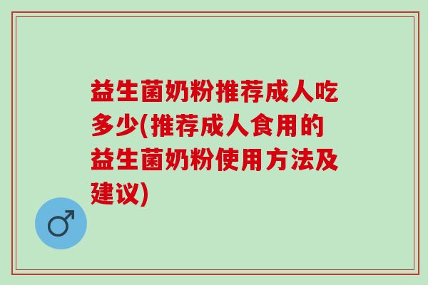 益生菌奶粉推荐成人吃多少(推荐成人食用的益生菌奶粉使用方法及建议)