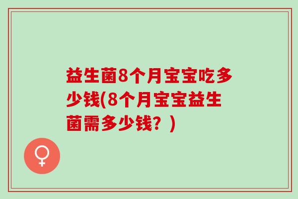益生菌8个月宝宝吃多少钱(8个月宝宝益生菌需多少钱？)