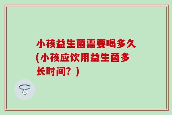 小孩益生菌需要喝多久(小孩应饮用益生菌多长时间？)