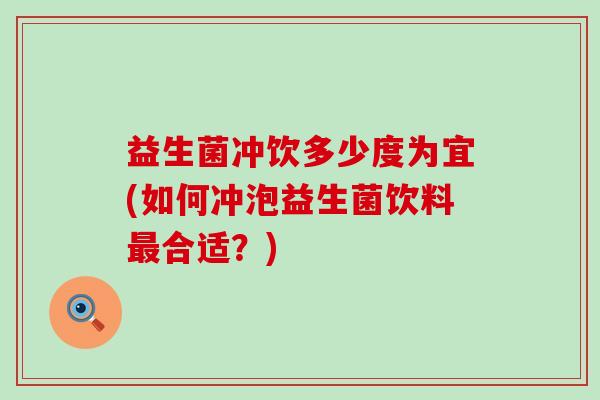 益生菌冲饮多少度为宜(如何冲泡益生菌饮料最合适？)