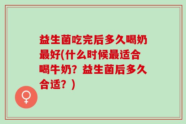 益生菌吃完后多久喝奶最好(什么时候最适合喝牛奶？益生菌后多久合适？)