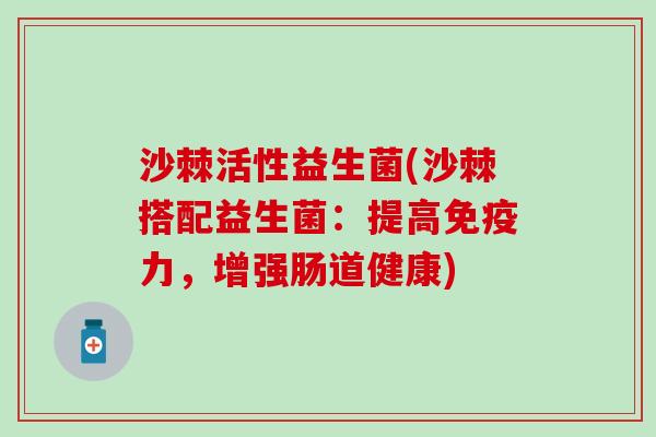 沙棘活性益生菌(沙棘搭配益生菌：提高免疫力，增强肠道健康)