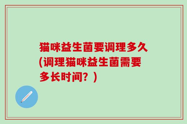 猫咪益生菌要调理多久(调理猫咪益生菌需要多长时间？)