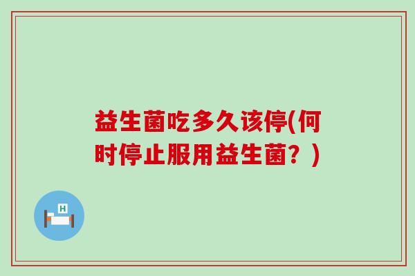 益生菌吃多久该停(何时停止服用益生菌？)