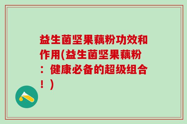 益生菌坚果藕粉功效和作用(益生菌坚果藕粉：健康必备的超级组合！)